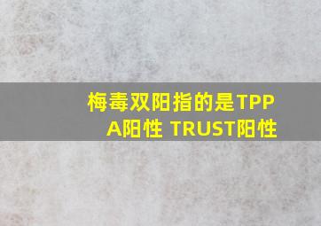 梅毒双阳指的是TPPA阳性 TRUST阳性